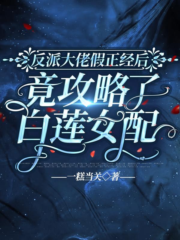 反派大佬假正经后，竟攻略了白莲女配